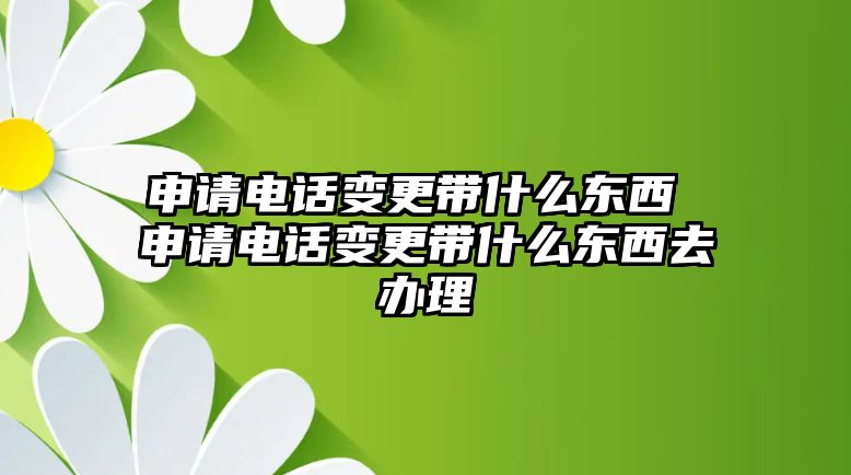 申請(qǐng)電話變更帶什么東西 申請(qǐng)電話變更帶什么東西去辦理