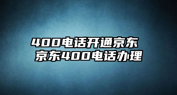 400電話開通京東 京東400電話辦理