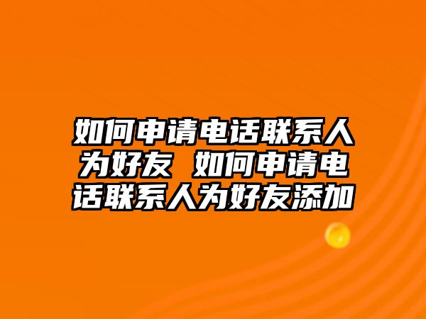 如何申請電話聯(lián)系人為好友 如何申請電話聯(lián)系人為好友添加