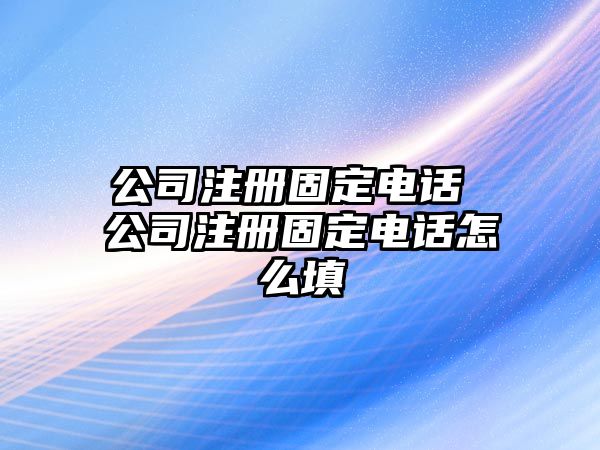 公司注冊固定電話 公司注冊固定電話怎么填