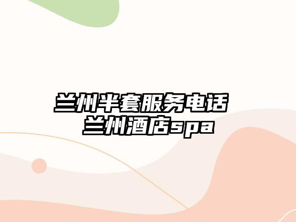 蘭州半套服務(wù)電話(huà) 蘭州酒店spa