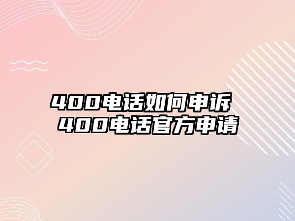 400電話如何申訴 400電話官方申請(qǐng)