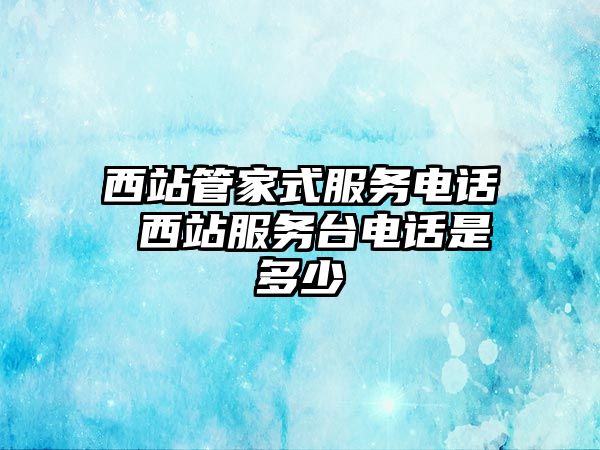 西站管家式服務(wù)電話 西站服務(wù)臺電話是多少