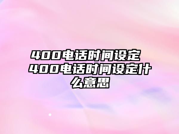 400電話時間設(shè)定 400電話時間設(shè)定什么意思