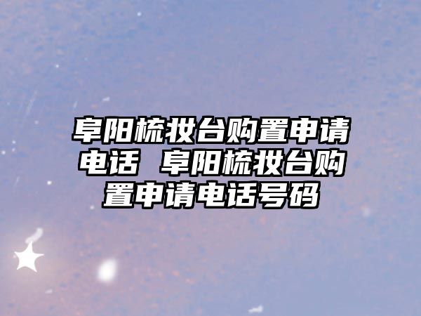 阜陽梳妝臺購置申請電話 阜陽梳妝臺購置申請電話號碼