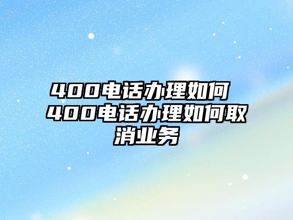 400電話辦理如何 400電話辦理如何取消業(yè)務