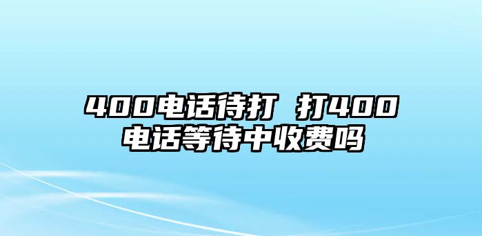 400電話待打 打400電話等待中收費嗎