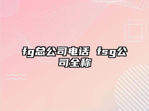 fg總公司電話(huà) fsg公司全稱(chēng)