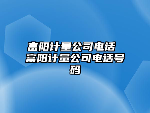 富陽(yáng)計(jì)量公司電話 富陽(yáng)計(jì)量公司電話號(hào)碼