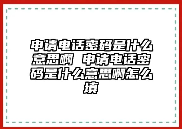 申請(qǐng)電話密碼是什么意思啊 申請(qǐng)電話密碼是什么意思啊怎么填