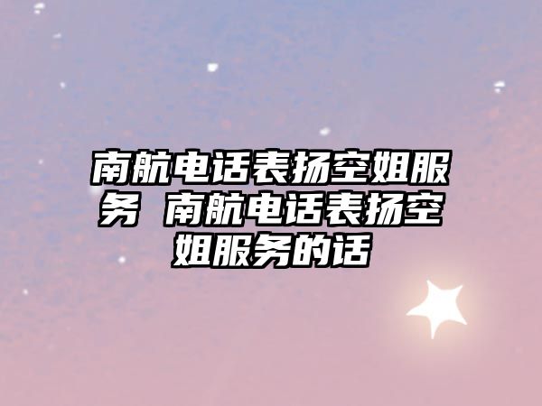 南航電話表?yè)P(yáng)空姐服務(wù) 南航電話表?yè)P(yáng)空姐服務(wù)的話