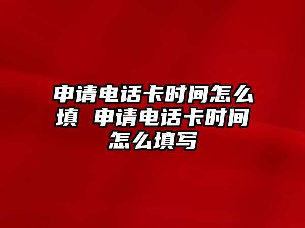 申請(qǐng)電話卡時(shí)間怎么填 申請(qǐng)電話卡時(shí)間怎么填寫