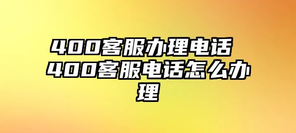 400客服辦理電話 400客服電話怎么辦理