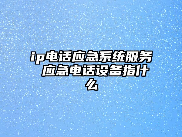 ip電話應(yīng)急系統(tǒng)服務(wù) 應(yīng)急電話設(shè)備指什么