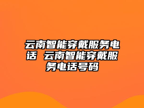 云南智能穿戴服務(wù)電話 云南智能穿戴服務(wù)電話號碼