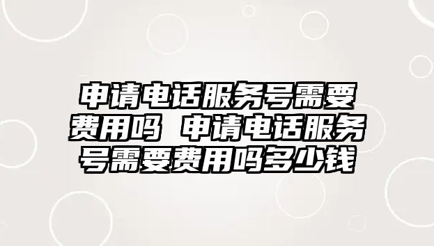 申請(qǐng)電話服務(wù)號(hào)需要費(fèi)用嗎 申請(qǐng)電話服務(wù)號(hào)需要費(fèi)用嗎多少錢