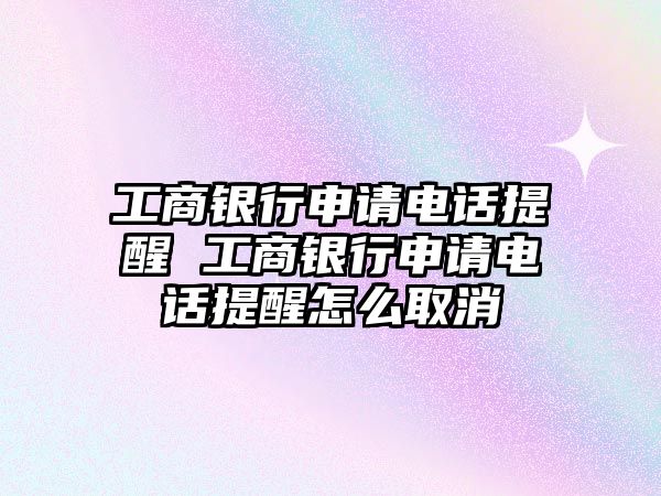 工商銀行申請電話提醒 工商銀行申請電話提醒怎么取消