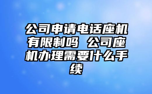 公司申請(qǐng)電話座機(jī)有限制嗎 公司座機(jī)辦理需要什么手續(xù)