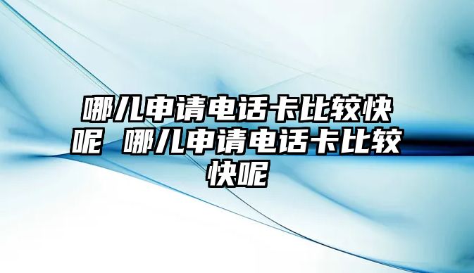 哪兒申請電話卡比較快呢 哪兒申請電話卡比較快呢