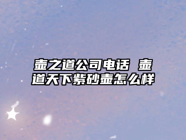 壺之道公司電話 壺道天下紫砂壺怎么樣