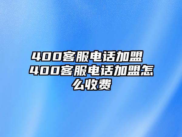 400客服電話加盟 400客服電話加盟怎么收費