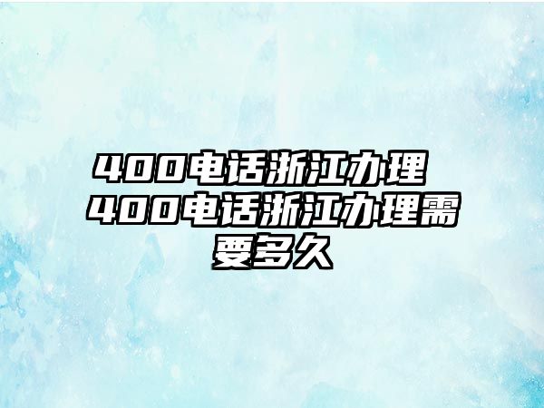 400電話浙江辦理 400電話浙江辦理需要多久