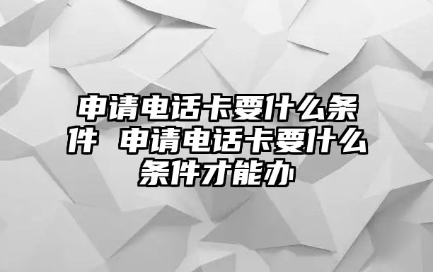 申請(qǐng)電話卡要什么條件 申請(qǐng)電話卡要什么條件才能辦