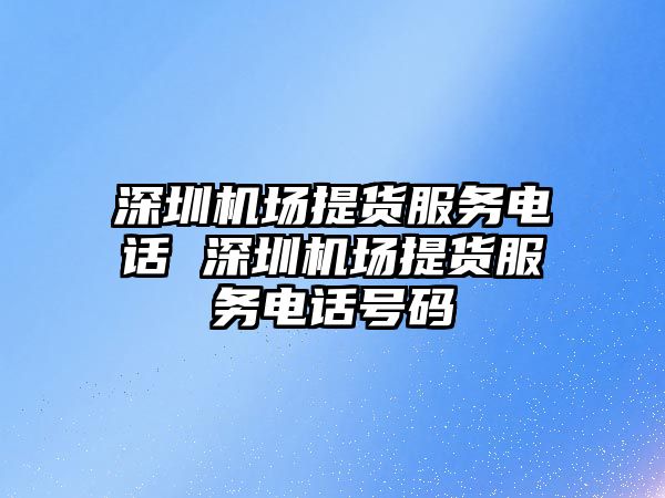 深圳機場提貨服務電話 深圳機場提貨服務電話號碼