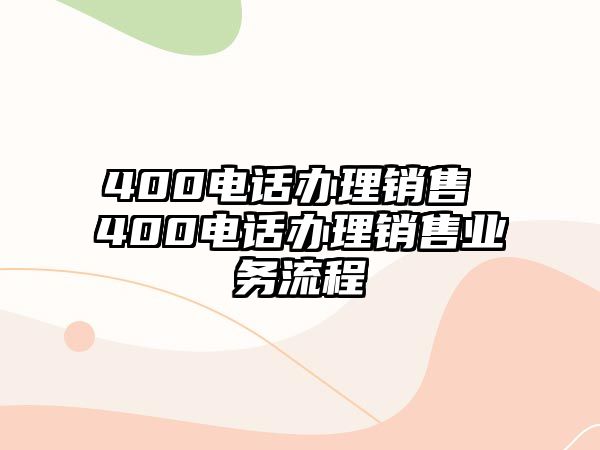 400電話辦理銷(xiāo)售 400電話辦理銷(xiāo)售業(yè)務(wù)流程