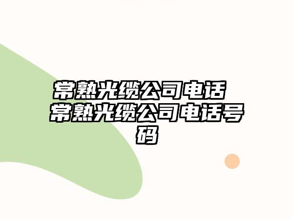 常熟光纜公司電話 常熟光纜公司電話號碼