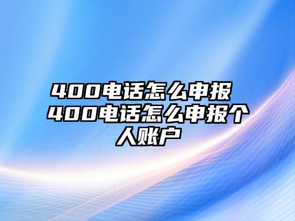 400電話怎么申報(bào) 400電話怎么申報(bào)個人賬戶