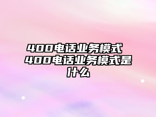 400電話業(yè)務模式 400電話業(yè)務模式是什么