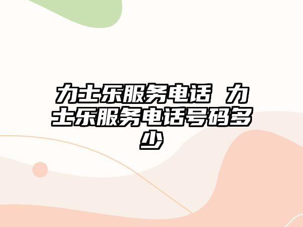 力士樂(lè)服務(wù)電話 力士樂(lè)服務(wù)電話號(hào)碼多少