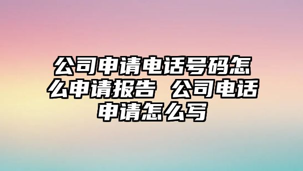 公司申請(qǐng)電話號(hào)碼怎么申請(qǐng)報(bào)告 公司電話申請(qǐng)?jiān)趺磳? class=