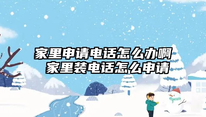 家里申請電話怎么辦啊 家里裝電話怎么申請