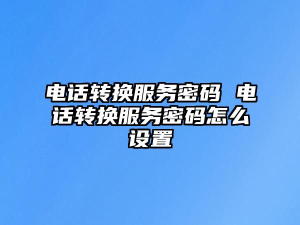 電話轉(zhuǎn)換服務(wù)密碼 電話轉(zhuǎn)換服務(wù)密碼怎么設(shè)置