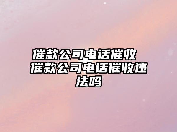 催款公司電話催收 催款公司電話催收違法嗎