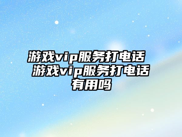 游戲vip服務(wù)打電話 游戲vip服務(wù)打電話有用嗎