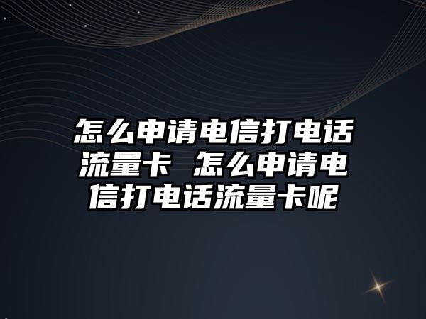 怎么申請(qǐng)電信打電話流量卡 怎么申請(qǐng)電信打電話流量卡呢