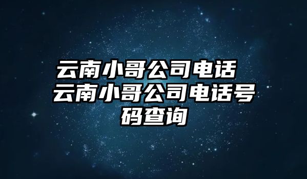 云南小哥公司電話 云南小哥公司電話號碼查詢