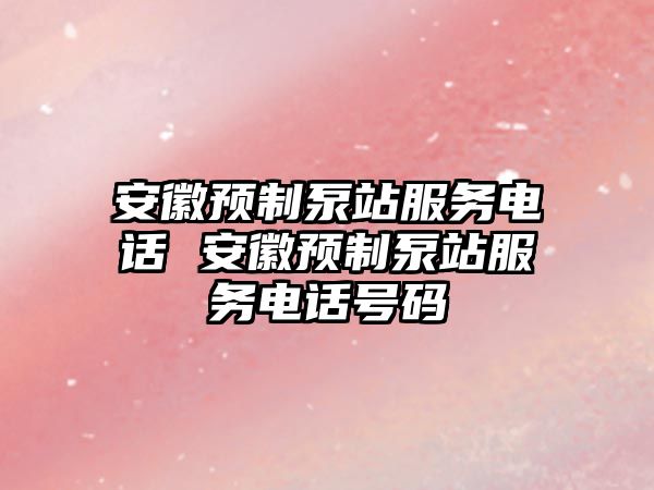 安徽預(yù)制泵站服務(wù)電話 安徽預(yù)制泵站服務(wù)電話號碼