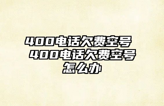 400電話欠費(fèi)空號 400電話欠費(fèi)空號怎么辦