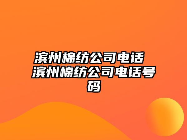 濱州棉紡公司電話 濱州棉紡公司電話號碼