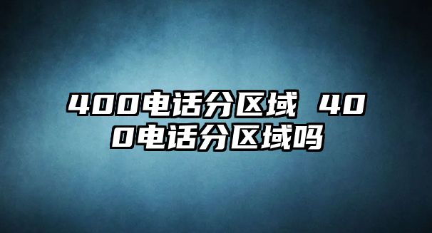 400電話分區(qū)域 400電話分區(qū)域嗎