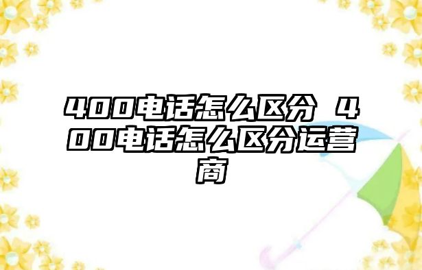 400電話怎么區(qū)分 400電話怎么區(qū)分運營商