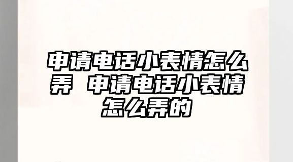 申請電話小表情怎么弄 申請電話小表情怎么弄的