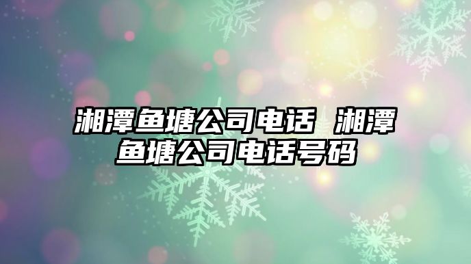 湘潭魚塘公司電話 湘潭魚塘公司電話號碼