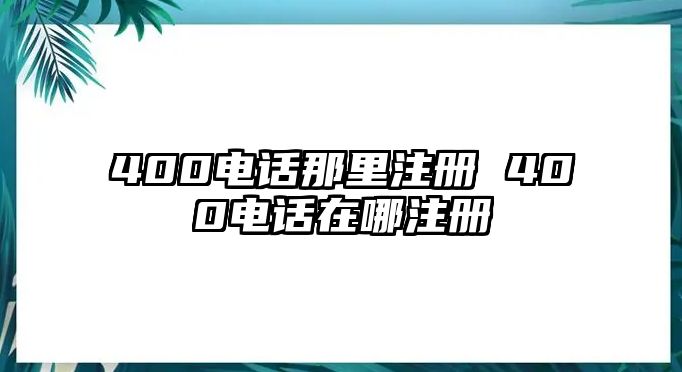 400電話那里注冊(cè) 400電話在哪注冊(cè)