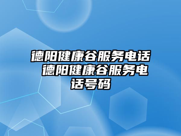 德陽健康谷服務(wù)電話 德陽健康谷服務(wù)電話號碼