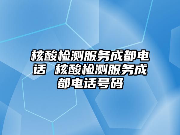 核酸檢測服務(wù)成都電話 核酸檢測服務(wù)成都電話號碼